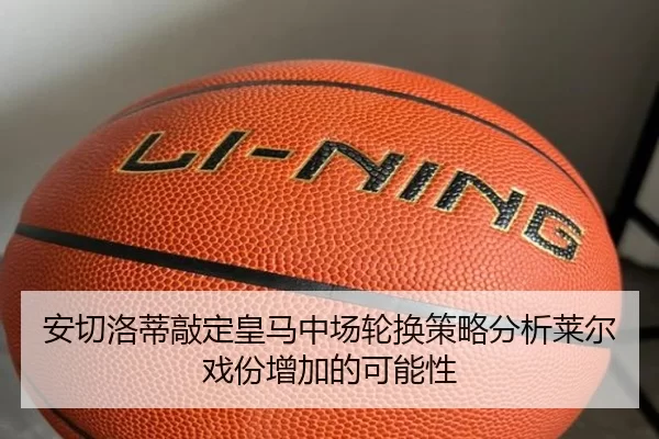 安切洛蒂敲定皇马中场轮换策略分析莱尔戏份增加的可能性