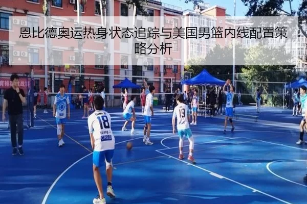 恩比德奥运热身状态追踪与美国男篮内线配置策略分析