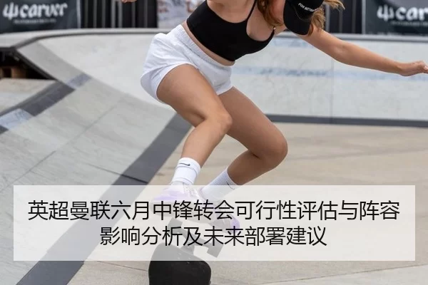 英超曼联六月中锋转会可行性评估与阵容影响分析及未来部署建议