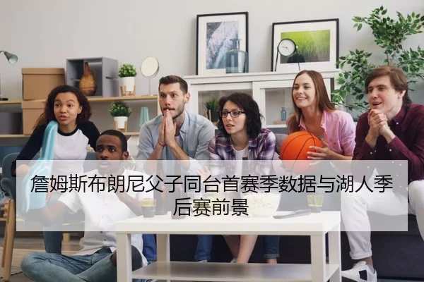 詹姆斯布朗尼父子同台首赛季数据与湖人季后赛前景
